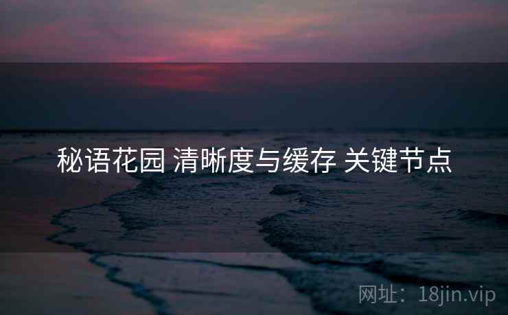 秘语花园 清晰度与缓存 关键节点