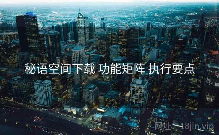 秘语空间下载 功能矩阵 执行要点