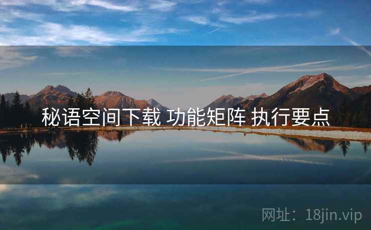 秘语空间下载 功能矩阵 执行要点