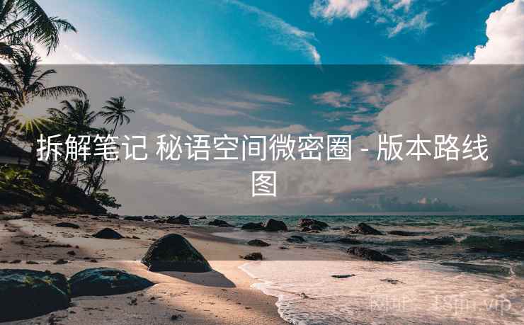 拆解笔记 秘语空间微密圈 - 版本路线图