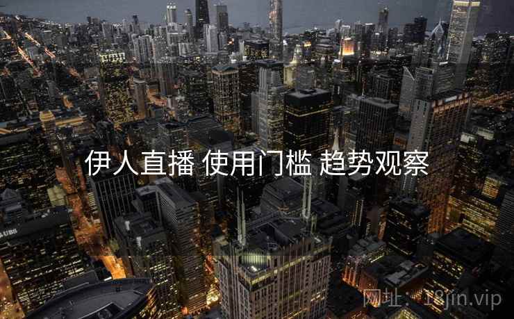 伊人直播 使用门槛 趋势观察