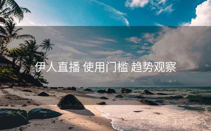 伊人直播 使用门槛 趋势观察