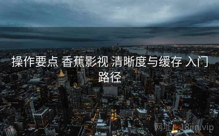 操作要点 香蕉影视 清晰度与缓存 入门路径