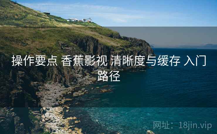 操作要点 香蕉影视 清晰度与缓存 入门路径