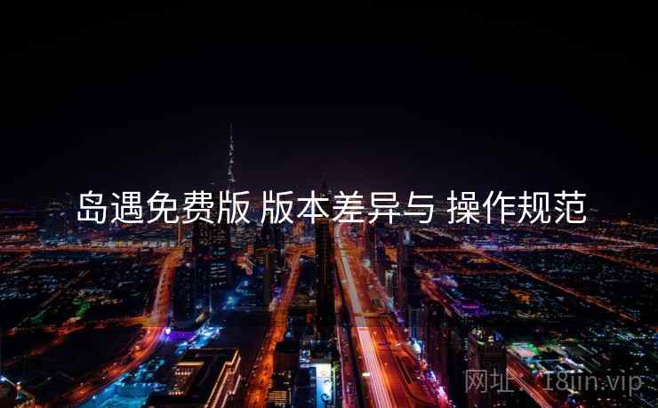 岛遇免费版 版本差异与 操作规范