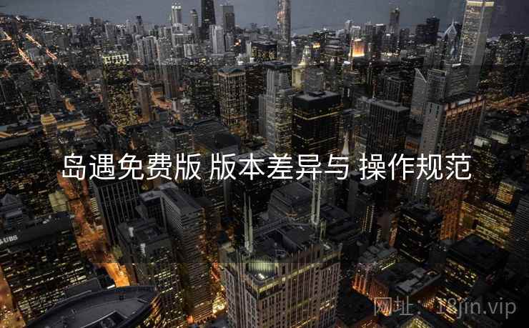 岛遇免费版 版本差异与 操作规范