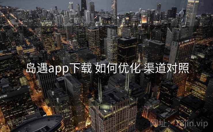 岛遇app下载 如何优化 渠道对照