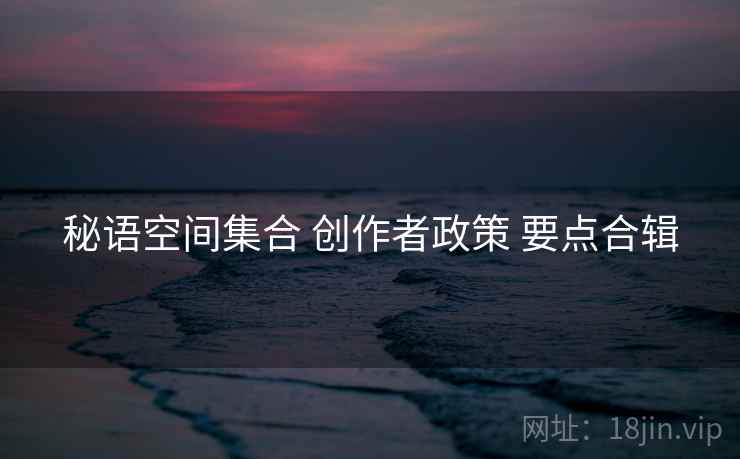 秘语空间集合 创作者政策 要点合辑