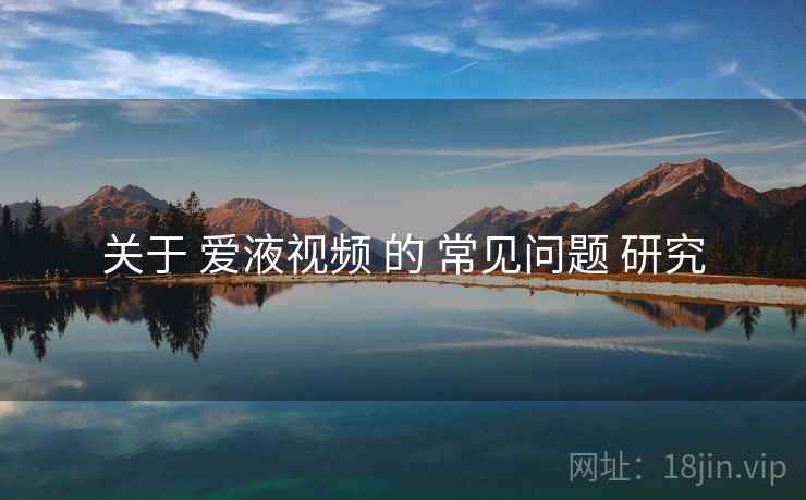 关于 爱液视频 的 常见问题 研究