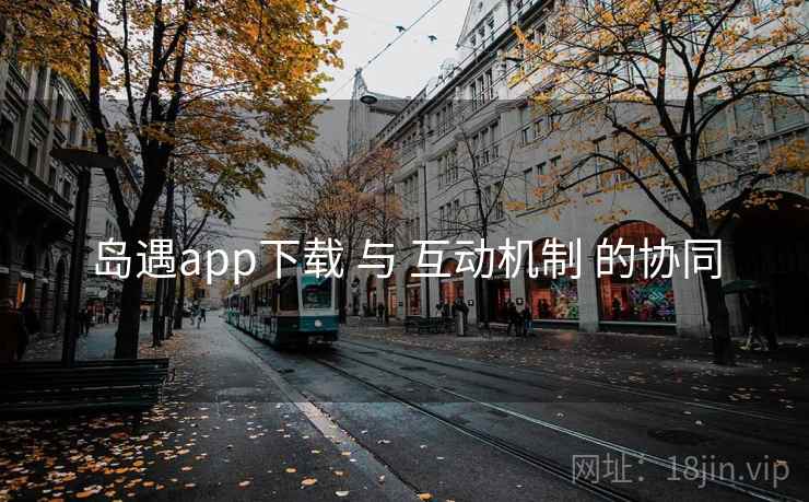 岛遇app下载 与 互动机制 的协同