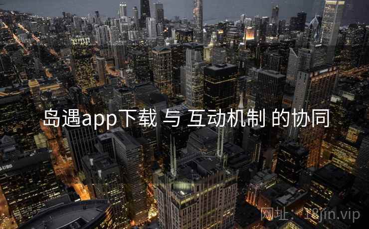 岛遇app下载 与 互动机制 的协同