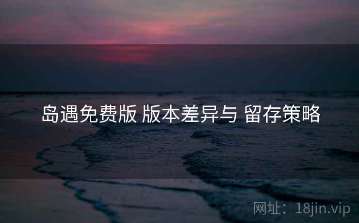 岛遇免费版 版本差异与 留存策略