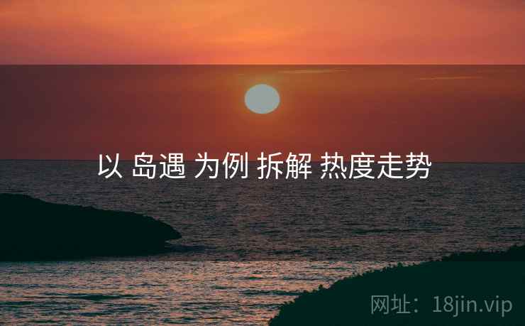 以 岛遇 为例 拆解 热度走势