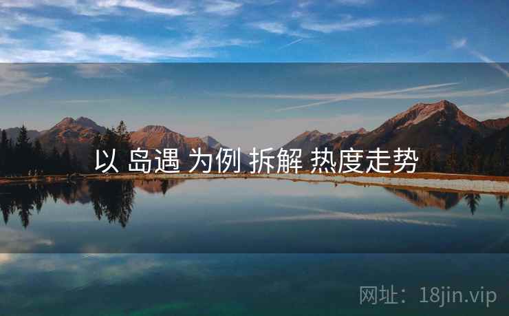 以 岛遇 为例 拆解 热度走势