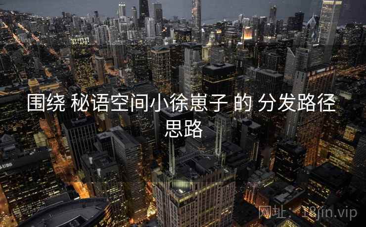 围绕 秘语空间小徐崽子 的 分发路径 思路
