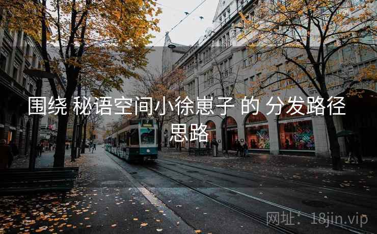 围绕 秘语空间小徐崽子 的 分发路径 思路