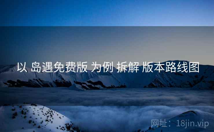 以 岛遇免费版 为例 拆解 版本路线图