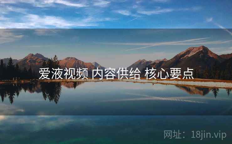 爱液视频 内容供给 核心要点