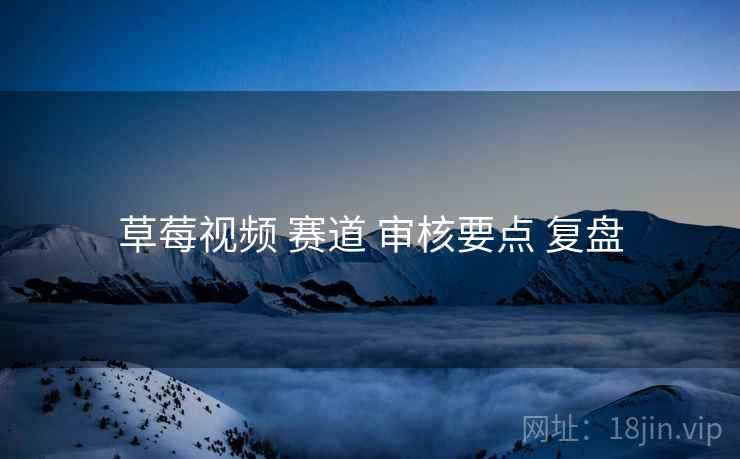 草莓视频 赛道 审核要点 复盘