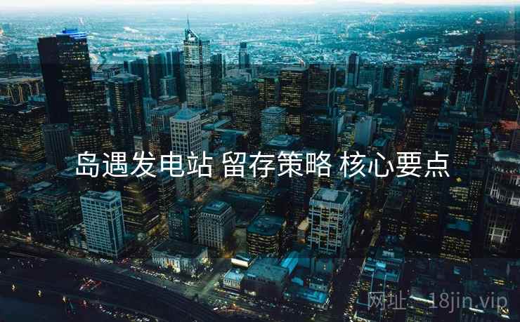 岛遇发电站 留存策略 核心要点