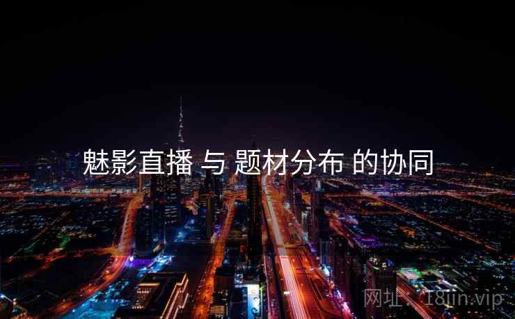 魅影直播 与 题材分布 的协同