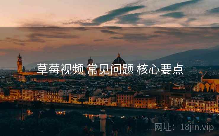 草莓视频 常见问题 核心要点
