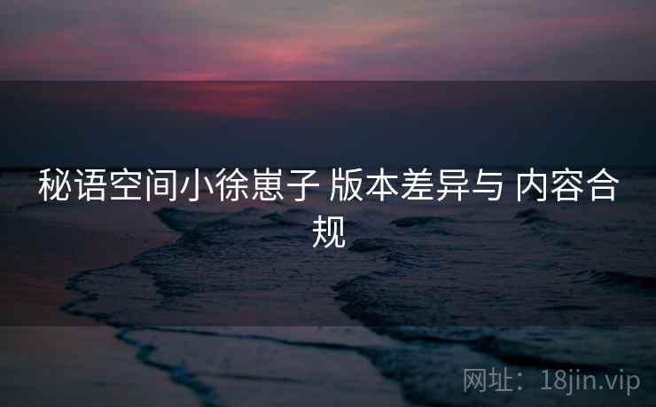 秘语空间小徐崽子 版本差异与 内容合规